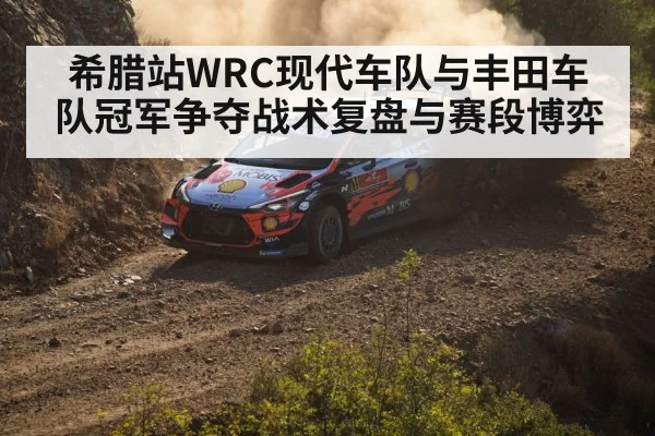 希腊站WRC现代车队与丰田车队冠军争夺战术复盘与赛段博弈
