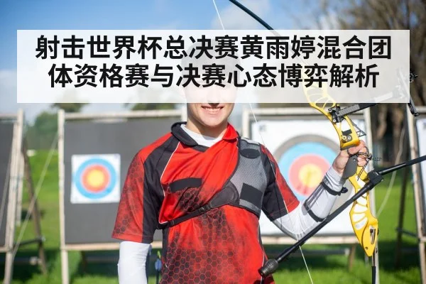 射击世界杯总决赛黄雨婷混合团体资格赛与决赛心态博弈解析