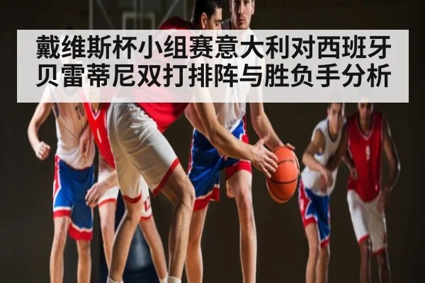 戴维斯杯小组赛意大利对西班牙 贝雷蒂尼双打排阵与胜负手分析