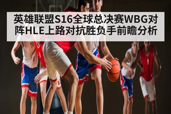 英雄联盟S16全球总决赛WBG对阵HLE上路对抗胜负手前瞻分析