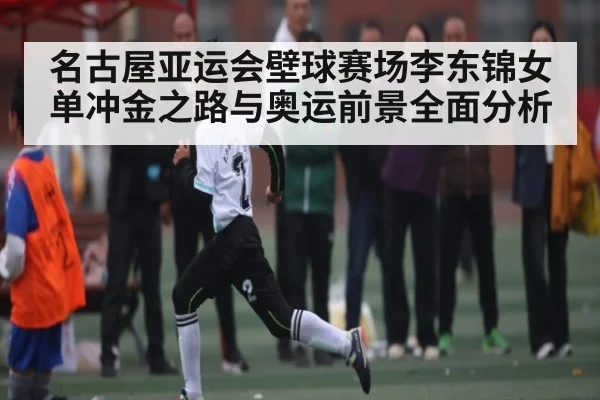 名古屋亚运会壁球赛场李东锦女单冲金之路与奥运前景全面分析