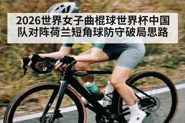2026世界女子曲棍球世界杯中国队对阵荷兰短角球防守破局思路