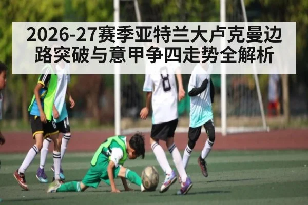 2026-27赛季亚特兰大卢克曼边路突破与意甲争四走势全解析