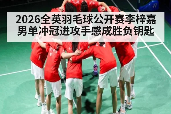 2026全英羽毛球公开赛李梓嘉男单冲冠进攻手感成胜负钥匙