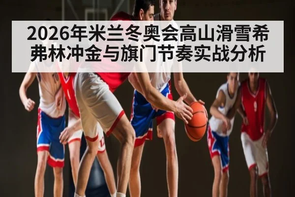 2026年米兰冬奥会高山滑雪希弗林冲金与旗门节奏实战分析