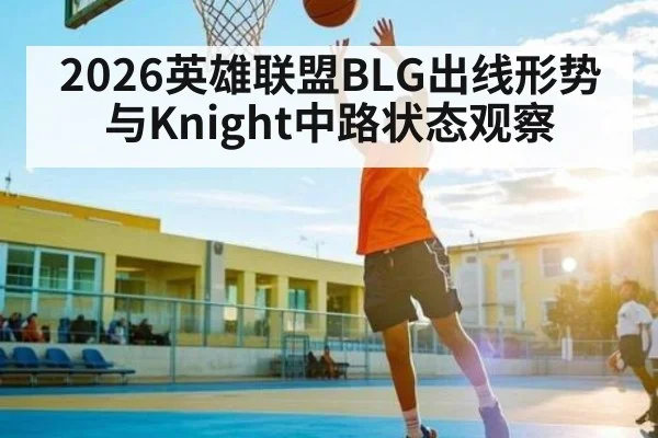 2026英雄联盟BLG出线形势与Knight中路状态观察