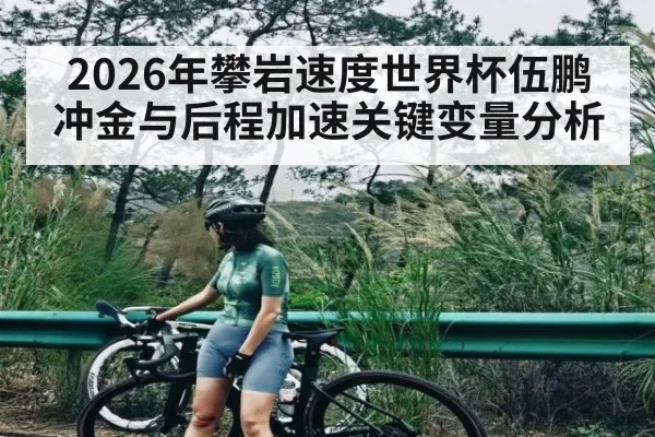 2026年攀岩速度世界杯伍鹏冲金与后程加速关键变量分析
